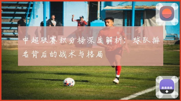 中超联赛积分榜深度解析:球队排名背后的战术与格局