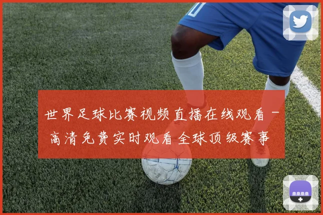 世界足球比赛视频直播在线观看 - 高清免费实时观看全球顶级赛事