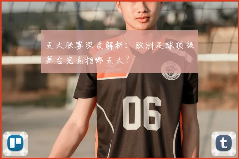 五大联赛深度解析:欧洲足球顶级舞台究竟指哪五大?
