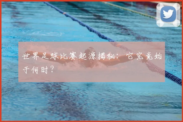 世界足球比赛起源揭秘:它究竟始于何时?