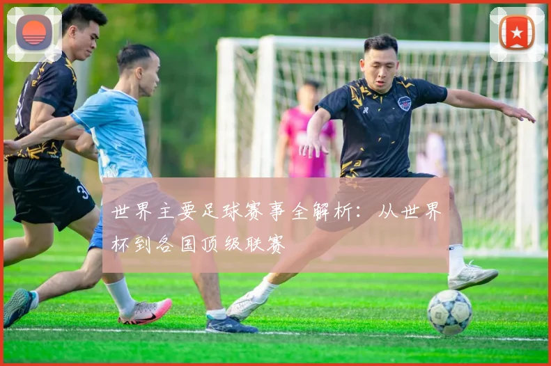 世界主要足球赛事全解析:从世界杯到各国顶级联赛