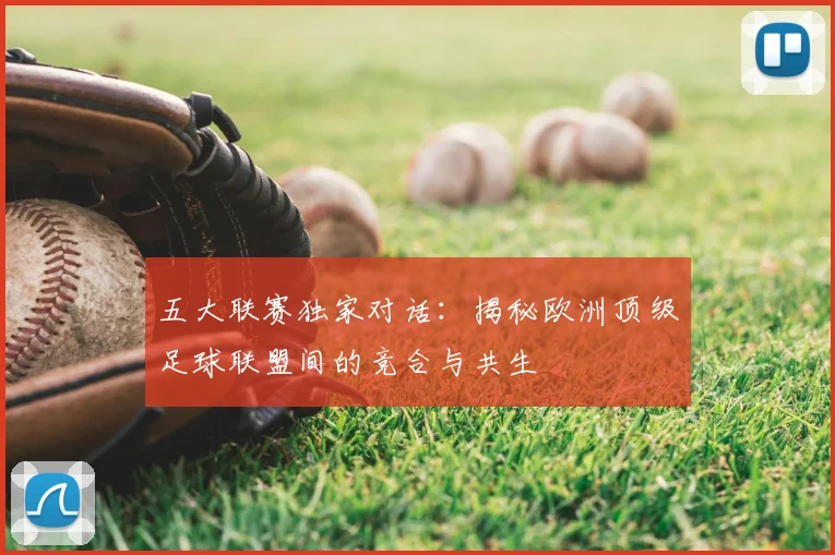 五大联赛独家对话:揭秘欧洲顶级足球联盟间的竞合与共生