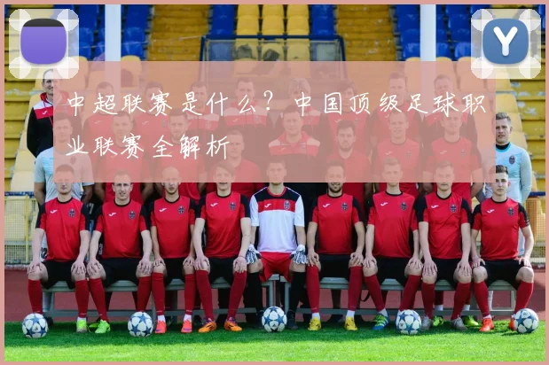 中超联赛是什么?中国顶级足球职业联赛全解析