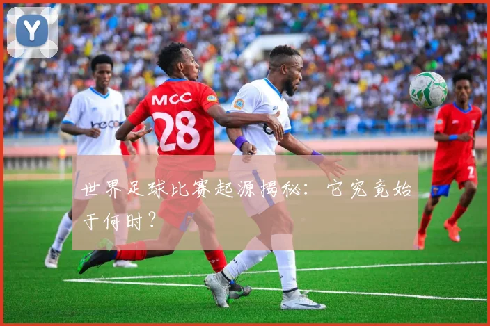 世界足球比赛起源揭秘:它究竟始于何时?