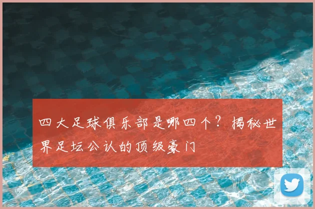 四大足球俱乐部是哪四个?揭秘世界足坛公认的顶级豪门