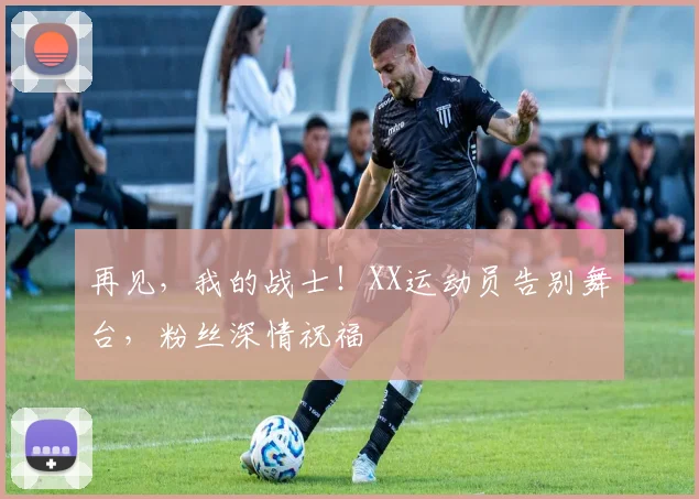 再见,我的战士!XX运动员告别舞台,粉丝深情祝福