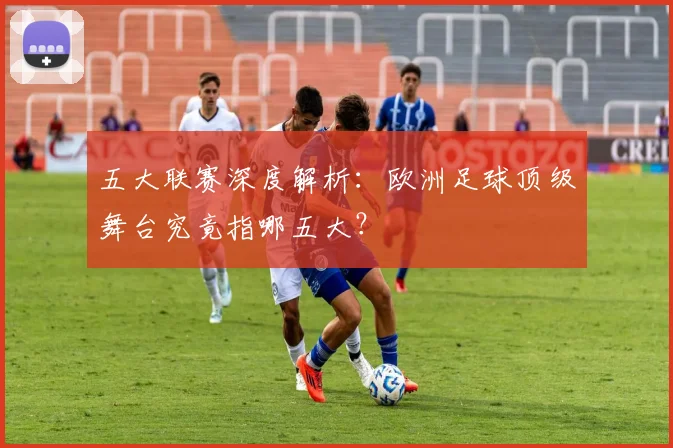 五大联赛深度解析:欧洲足球顶级舞台究竟指哪五大?