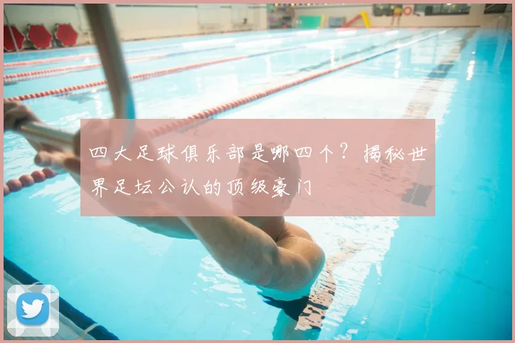 四大足球俱乐部是哪四个?揭秘世界足坛公认的顶级豪门
