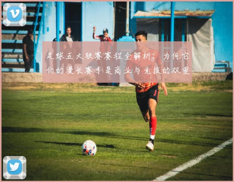 足球五大联赛赛程全解析：为何它们的漫长赛季是商业与竞技的双重胜利？