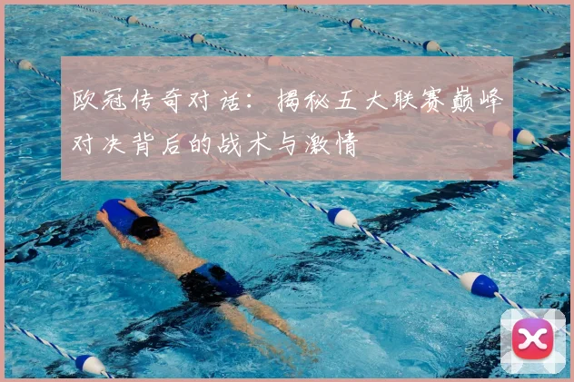 欧冠传奇对话:揭秘五大联赛巅峰对决背后的战术与激情
