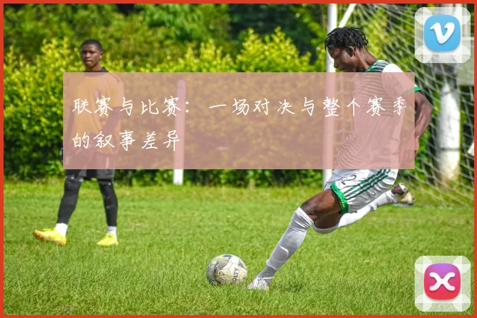 联赛与比赛:一场对决与整个赛季的叙事差异
