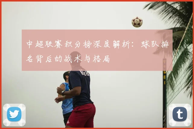 中超联赛积分榜深度解析:球队排名背后的战术与格局