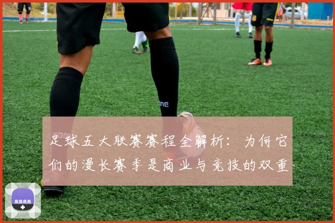 足球五大联赛赛程全解析:为何它们的漫长赛季是商业与竞技的双重胜利?