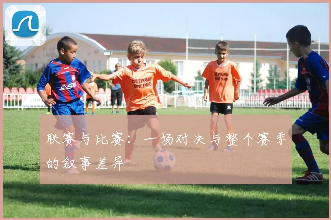 联赛与比赛:一场对决与整个赛季的叙事差异