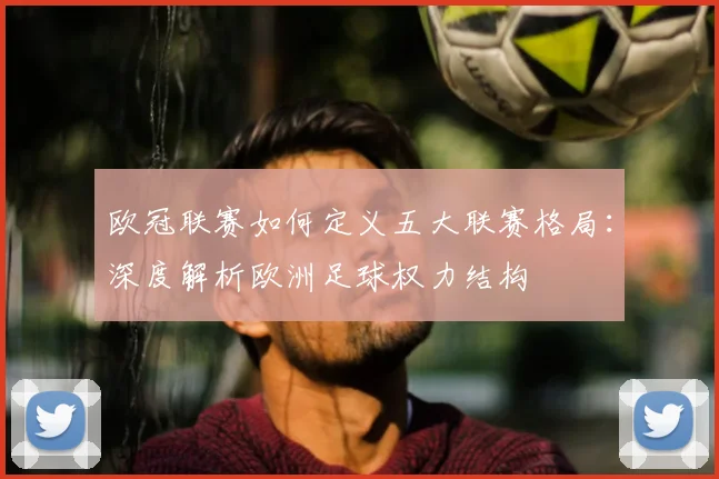 欧冠联赛如何定义五大联赛格局:深度解析欧洲足球权力结构